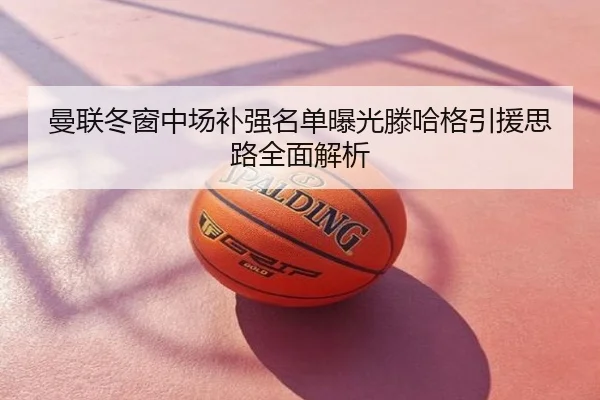 曼联冬窗中场补强名单曝光滕哈格引援思路全面解析