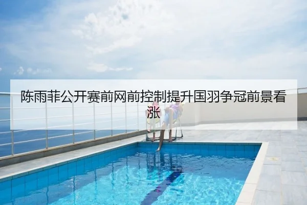 陈雨菲公开赛前网前控制提升国羽争冠前景看涨
