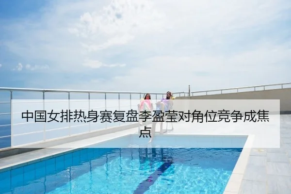 中国女排热身赛复盘李盈莹对角位竞争成焦点